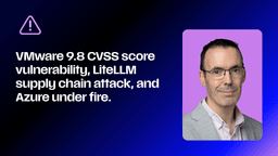 VMware vCentre Backdoor, LiteLLM Supply Chain Attack & ...
