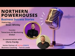 Northern Powerhouses - Business Success Stories with Dean Whitby of Tenacious AI Marketing Global