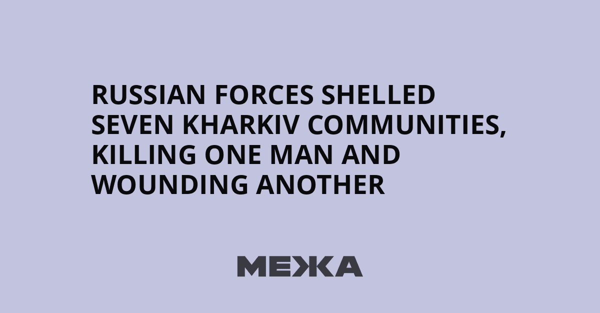 Russian forces shelled seven Kharkiv communities, killing one man and wounding another | Ukraine news - #Mezha