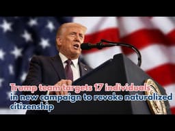 Trump team targets 17 individuals in new campaign to revoke naturalized citizenship