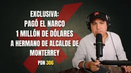 PDN 306 - EXCLUSIVA: PAGÓ EL NARCO 1 MILLÓN DE DÓLARES A HERMANO DE ALCALDE DE MONTERREY