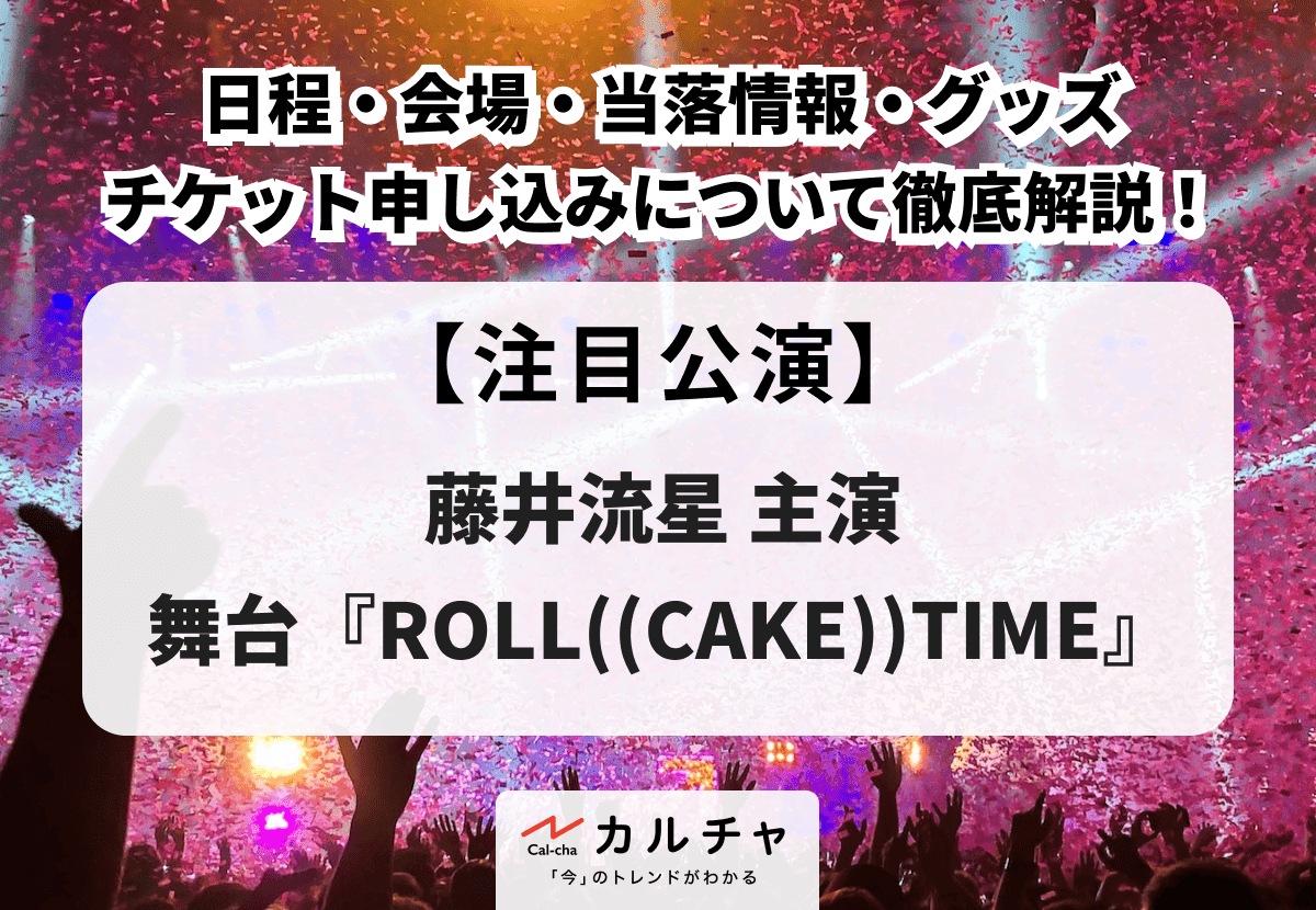【ROLL((CAKE))TIME】藤井流星主演舞台の日程・会場・当落情報・グッズ・チケット申し込みについて徹底解説！