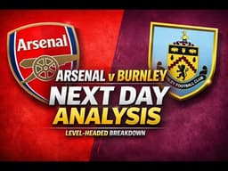 24 Hours On — A Balanced, Honest Arsenal v Burnley Full Match Analysis