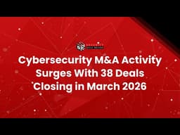Cybersecurity M&A Activity Surges With 38 Deals Closing in March 2026