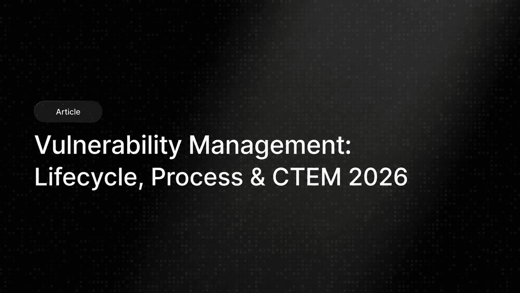 Vulnerability Management: Lifecycle, Process & CTEM 2026