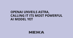 OpenAI Unveils Astra, Calling It Its Most Powerful AI Model Yet