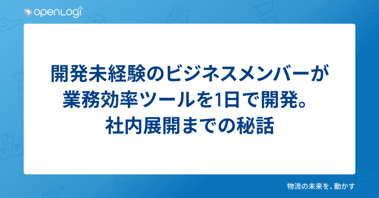 開発未経験のビジネスメンバーが業務効率ツールを1日で開発。社内展開までの秘話｜株式会社オープンロジ