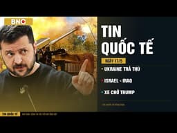 Tin Quốc Tế 17/05: Ukraine trả đòn tàn khốc · Israel tung hoành Iraq · Xe "khủng" bí ẩn chở Trump