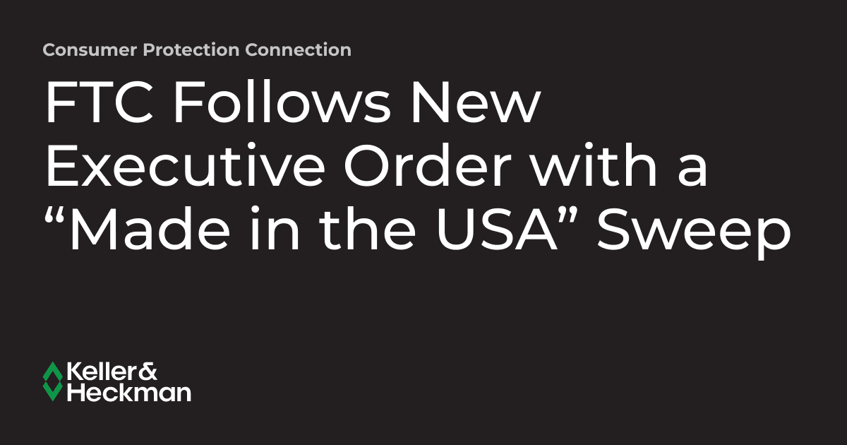 FTC Follows New Executive Order with a “Made in the USA” Sweep | Consumer Protection Connection