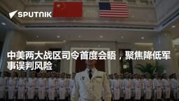 中美两大战区司令首度会晤，聚焦降低军事误判风险 - 俄罗斯卫星通讯社